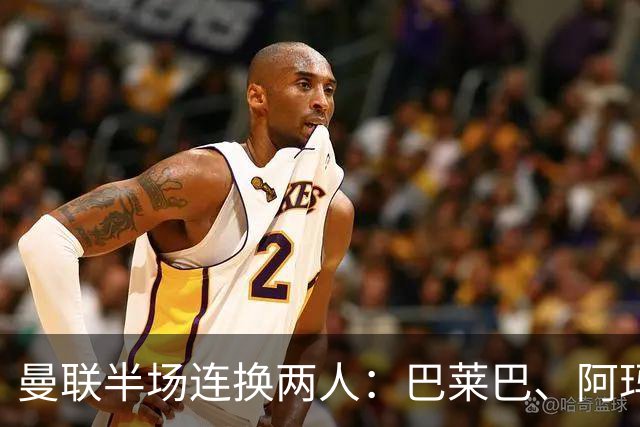 曼联半场连换两人：巴莱巴、阿玛德登场，库尼亚、桑托斯下场